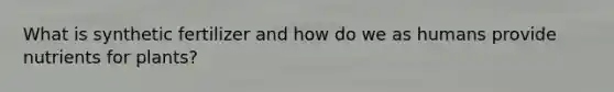 What is synthetic fertilizer and how do we as humans provide nutrients for plants?