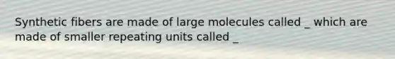 Synthetic fibers are made of large molecules called _ which are made of smaller repeating units called _