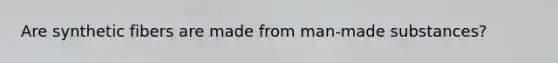 Are synthetic fibers are made from man-made substances?