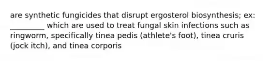 are synthetic fungicides that disrupt ergosterol biosynthesis; ex: _________ which are used to treat fungal skin infections such as ringworm, specifically tinea pedis (athlete's foot), tinea cruris (jock itch), and tinea corporis