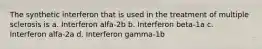 The synthetic interferon that is used in the treatment of multiple sclerosis is a. Interferon alfa-2b b. Interferon beta-1a c. Interferon alfa-2a d. Interferon gamma-1b