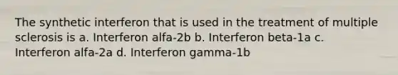 The synthetic interferon that is used in the treatment of multiple sclerosis is a. Interferon alfa-2b b. Interferon beta-1a c. Interferon alfa-2a d. Interferon gamma-1b