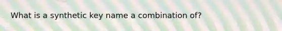 What is a synthetic key name a combination of?