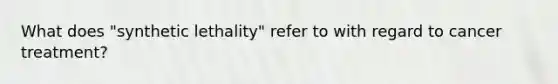 What does "synthetic lethality" refer to with regard to cancer treatment?