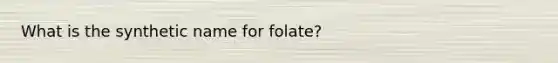 What is the synthetic name for folate?