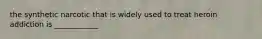 the synthetic narcotic that is widely used to treat heroin addiction is ____________
