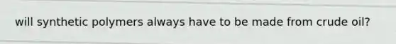 will synthetic polymers always have to be made from crude oil?