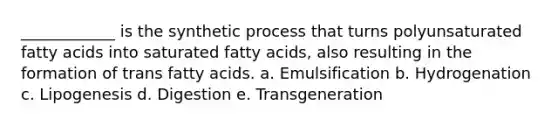 ____________ is the synthetic process that turns polyunsaturated fatty acids into saturated fatty acids, also resulting in the formation of trans fatty acids. a. Emulsification b. Hydrogenation c. Lipogenesis d. Digestion e. Transgeneration