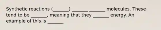 Synthetic reactions (_______) _______ _______ molecules. These tend to be _______, meaning that they _______ energy. An example of this is _______