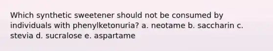 Which synthetic sweetener should not be consumed by individuals with phenylketonuria? a. neotame b. saccharin c. stevia d. sucralose e. aspartame