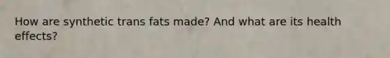 How are synthetic trans fats made? And what are its health effects?