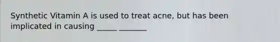 Synthetic Vitamin A is used to treat acne, but has been implicated in causing _____ _______