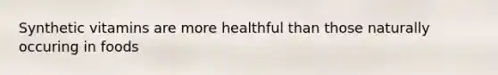 Synthetic vitamins are more healthful than those naturally occuring in foods