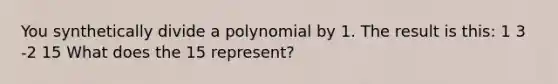 You synthetically divide a polynomial by 1. The result is this: 1 3 -2 15 What does the 15 represent?