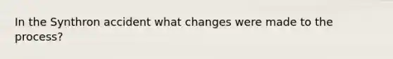 In the Synthron accident what changes were made to the process?