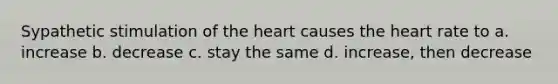 Sypathetic stimulation of the heart causes the heart rate to a. increase b. decrease c. stay the same d. increase, then decrease