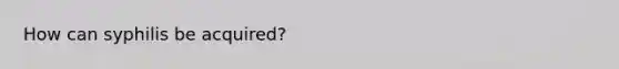 How can syphilis be acquired?