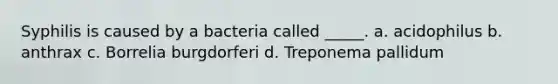 Syphilis is caused by a bacteria called _____. a. acidophilus b. anthrax c. Borrelia burgdorferi d. Treponema pallidum