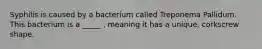 Syphilis is caused by a bacterium called Treponema Pallidum. This bacterium is a _____ , meaning it has a unique, corkscrew shape.