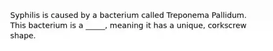 Syphilis is caused by a bacterium called Treponema Pallidum. This bacterium is a _____, meaning it has a unique, corkscrew shape.