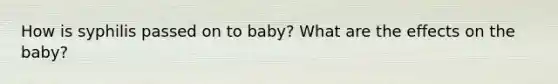 How is syphilis passed on to baby? What are the effects on the baby?