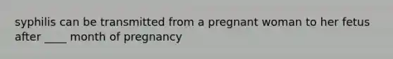 syphilis can be transmitted from a pregnant woman to her fetus after ____ month of pregnancy