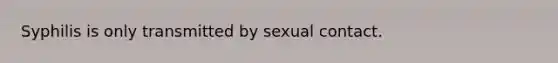 Syphilis is only transmitted by sexual contact.