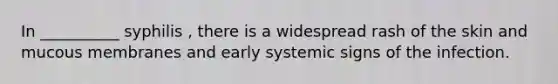 In __________ syphilis , there is a widespread rash of the skin and mucous membranes and early systemic signs of the infection.