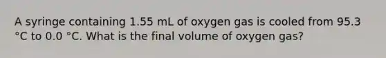 A syringe containing 1.55 mL of oxygen gas is cooled from 95.3 °C to 0.0 °C. What is the final volume of oxygen gas?