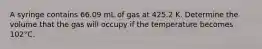 A syringe contains 66.09 mL of gas at 425.2 K. Determine the volume that the gas will occupy if the temperature becomes 102°C.