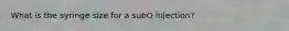 What is the syringe size for a subQ injection?