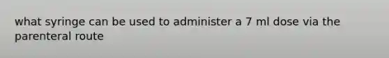 what syringe can be used to administer a 7 ml dose via the parenteral route