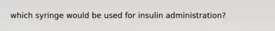 which syringe would be used for insulin administration?