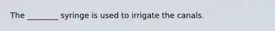 The ________ syringe is used to irrigate the canals.