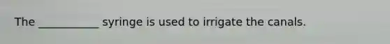 The ___________ syringe is used to irrigate the canals.