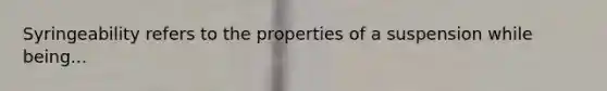 Syringeability refers to the properties of a suspension while being...