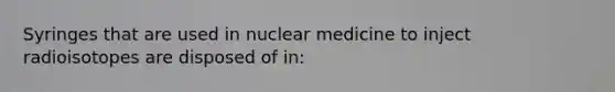 Syringes that are used in nuclear medicine to inject radioisotopes are disposed of in: