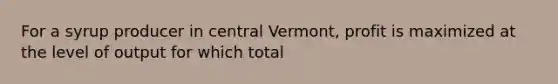 For a syrup producer in central​ Vermont, profit is maximized at the level of output for which total