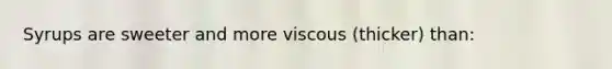 Syrups are sweeter and more viscous (thicker) than: