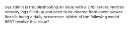 Sys admin is troubleshooting an issue with a DNS server. Notices security logs filled up and need to be cleared from event viewer. Recalls being a daily occurrence. Which of the following would BEST resolve this issue?