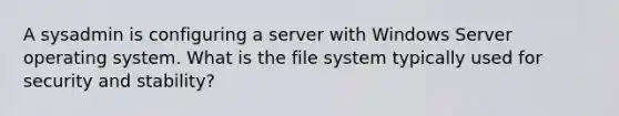 A sysadmin is configuring a server with Windows Server operating system. What is the file system typically used for security and stability?