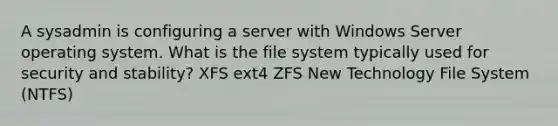 A sysadmin is configuring a server with Windows Server operating system. What is the file system typically used for security and stability? XFS ext4 ZFS New Technology File System (NTFS)