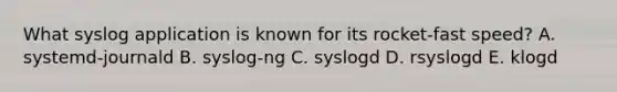 What syslog application is known for its rocket-fast speed? A. systemd-journald B. syslog-ng C. syslogd D. rsyslogd E. klogd