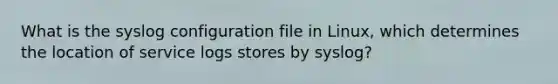 What is the syslog configuration file in Linux, which determines the location of service logs stores by syslog?