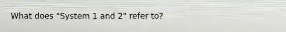 What does "System 1 and 2" refer to?