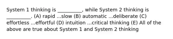 System 1 thinking is __________, while System 2 thinking is __________. (A) rapid ...slow (B) automatic ...deliberate (C) effortless ...effortful (D) intuition ...critical thinking (E) All of the above are true about System 1 and System 2 thinking