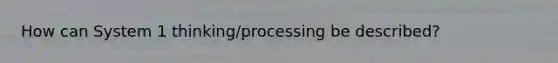 How can System 1 thinking/processing be described?