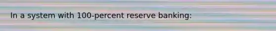 In a system with 100-percent reserve banking: