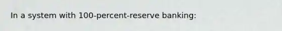 In a system with 100-percent-reserve banking: