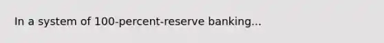 In a system of 100-percent-reserve banking...